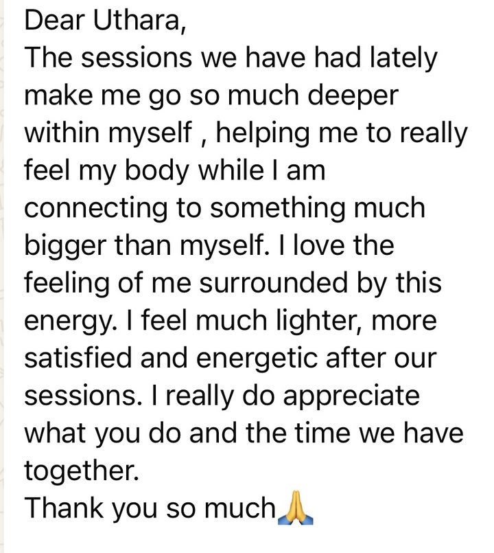 Message from a member: The sessions we have had lately make me go so much deeper within myself, helping me to really feel my body while I am connecting to something much bigger than myself. I feel much lighter, more satisfied and energetic after our sessions.